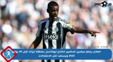 الهلال يجهز عرضين ضخمين لإقناع نيوكاسل بصفقة إيزاك قبل 20 يوليو 2025 ويستعد لكل الاحتمالات